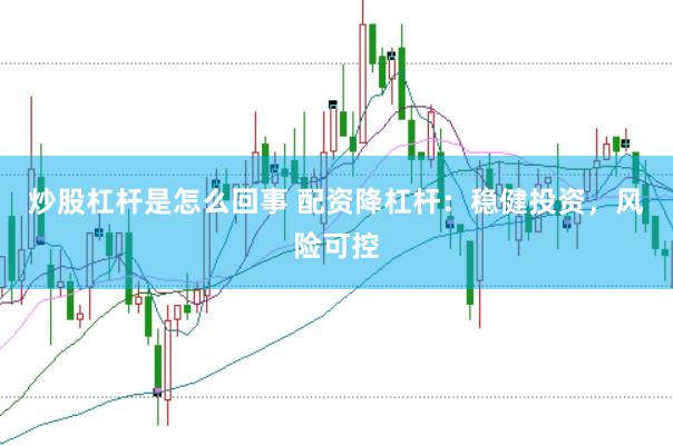 炒股杠杆是怎么回事 配资降杠杆:稳健投资,风险可控