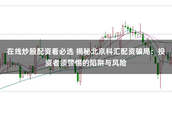 在线炒股配资看必选 揭秘北京科汇配资骗局:投资者须警惕的陷阱与风险