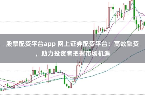 股票配资平台app 网上证券配资平台:高效融资,助力投资者把握市场机遇