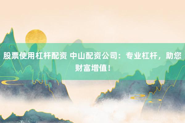 股票使用杠杆配资 中山配资公司:专业杠杆,助您财富增值!