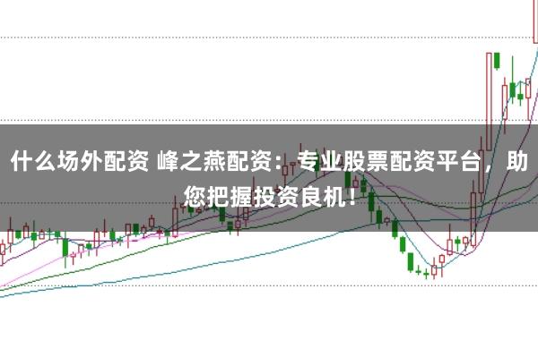 什么场外配资 峰之燕配资：专业股票配资平台，助您把握投资良机！