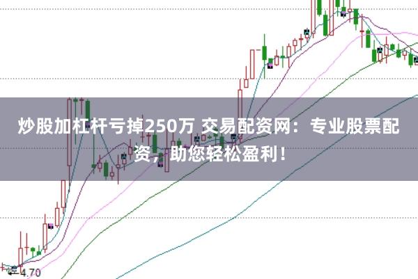 炒股加杠杆亏掉250万 交易配资网：专业股票配资，助您轻松盈利！