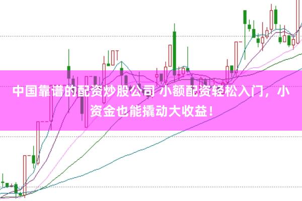 中国靠谱的配资炒股公司 小额配资轻松入门，小资金也能撬动大收益！
