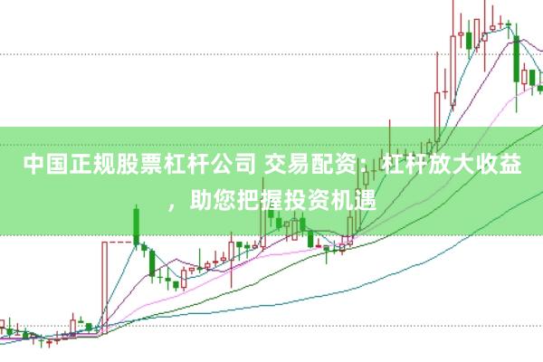 中国正规股票杠杆公司 交易配资：杠杆放大收益，助您把握投资机遇