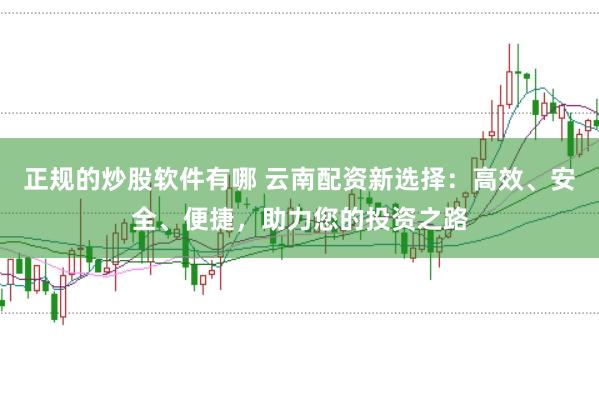 正规的炒股软件有哪 云南配资新选择：高效、安全、便捷，助力您的投资之路