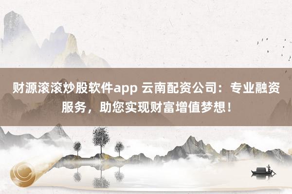 财源滚滚炒股软件app 云南配资公司:专业融资服务,助您实现财富增值梦想!