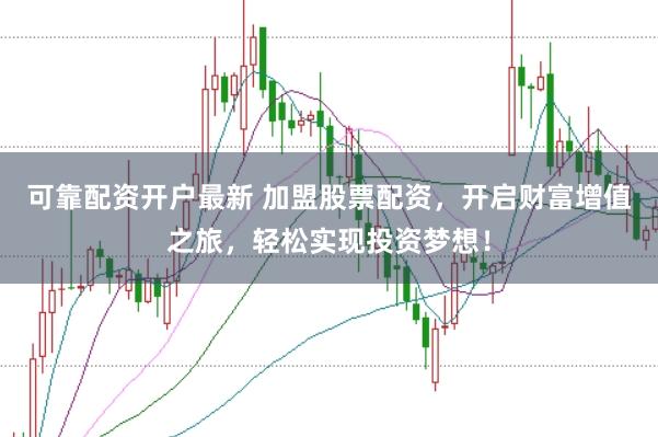可靠配资开户最新 加盟股票配资，开启财富增值之旅，轻松实现投资梦想！