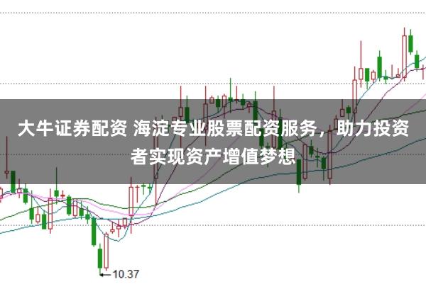 大牛证券配资 海淀专业股票配资服务，助力投资者实现资产增值梦想