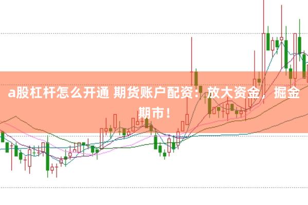 a股杠杆怎么开通 期货账户配资：放大资金，掘金期市！