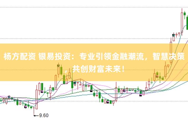 杨方配资 银易投资：专业引领金融潮流，智慧决策，共创财富未来！