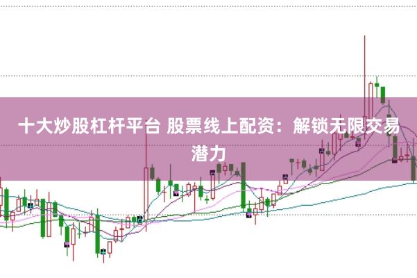 十大炒股杠杆平台 股票线上配资:解锁无限交易潜力