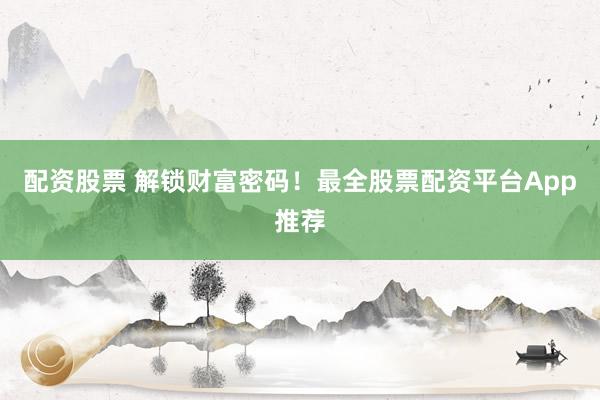 配资股票 解锁财富密码!最全股票配资平台App推荐