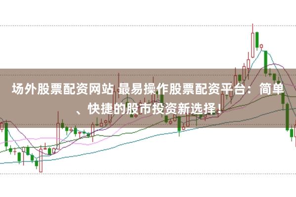 场外股票配资网站 最易操作股票配资平台：简单、快捷的股市投资新选择！