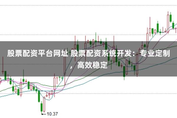 股票配资平台网址 股票配资系统开发：专业定制，高效稳定