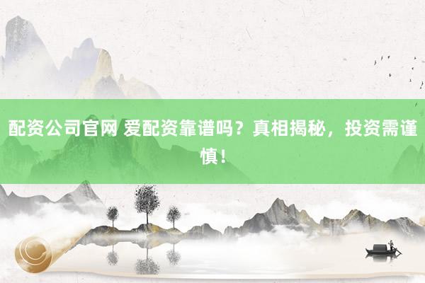 配资公司官网 爱配资靠谱吗?真相揭秘,投资需谨慎!