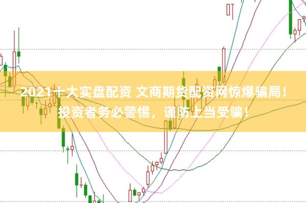 2021十大实盘配资 文商期货配资网惊爆骗局！投资者务必警惕，谨防上当受骗！