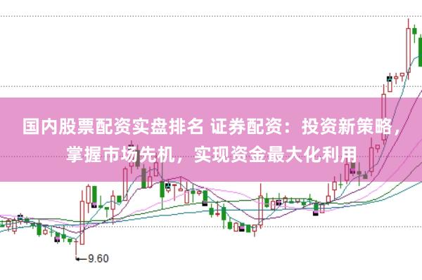 国内股票配资实盘排名 证券配资:投资新策略,掌握市场先机,实现资金最大化利用