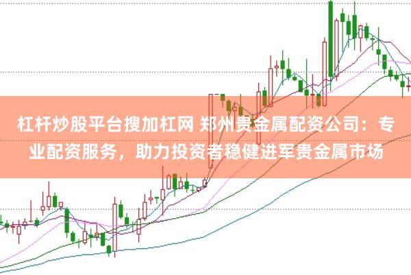 杠杆炒股平台搜加杠网 郑州贵金属配资公司:专业配资服务,助力投资者稳健进军贵金属市场