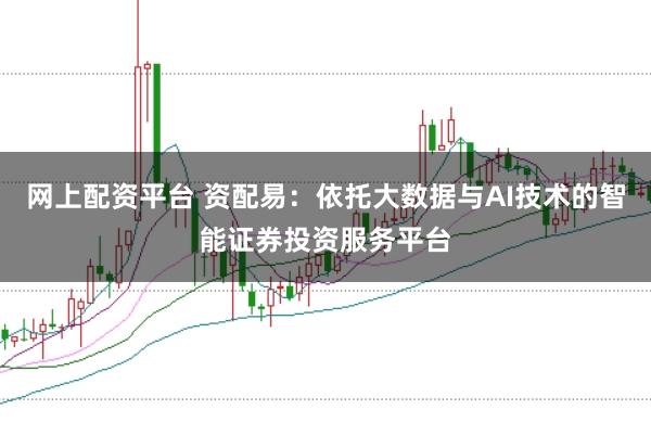 网上配资平台 资配易：依托大数据与AI技术的智能证券投资服务平台