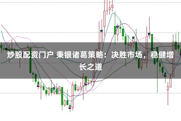 炒股配资门户 秉银诸葛策略:决胜市场,稳健增长之道
