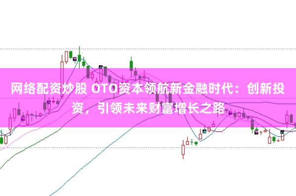 网络配资炒股 OTO资本领航新金融时代：创新投资，引领未来财富增长之路