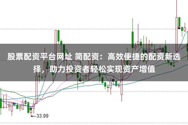股票配资平台网址 简配资：高效便捷的配资新选择，助力投资者轻松实现资产增值