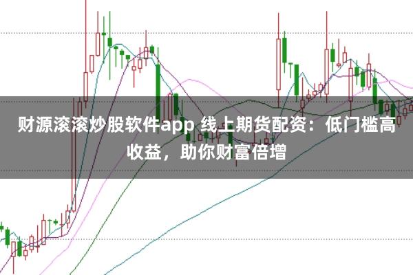 财源滚滚炒股软件app 线上期货配资:低门槛高收益,助你财富倍增