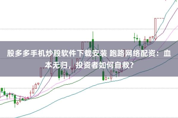 股多多手机炒股软件下载安装 跑路网络配资：血本无归，投资者如何自救？