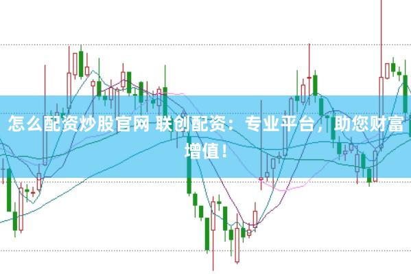 怎么配资炒股官网 联创配资:专业平台,助您财富增值!