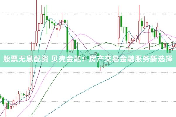 股票无息配资 贝壳金融:房产交易金融服务新选择