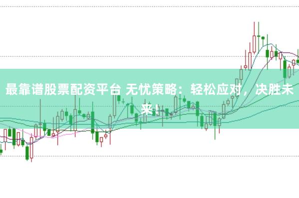最靠谱股票配资平台 无忧策略：轻松应对，决胜未来！