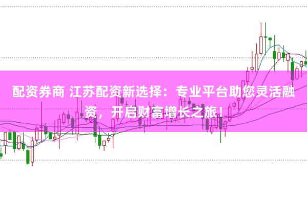 配资券商 江苏配资新选择:专业平台助您灵活融资,开启财富增长之旅!