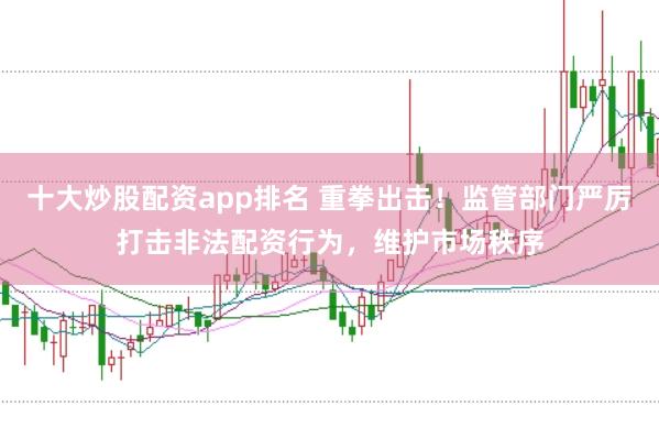 十大炒股配资app排名 重拳出击!监管部门严厉打击非法配资行为,维护市场秩序