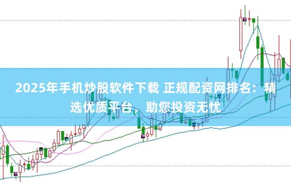 2025年手机炒股软件下载 正规配资网排名：精选优质平台，助您投资无忧