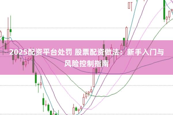 2025配资平台处罚 股票配资做法:新手入门与风险控制指南