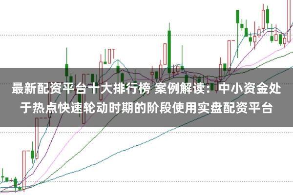 最新配资平台十大排行榜 案例解读:中小资金处于热点快速轮动时期的阶段使用实盘配资平台
