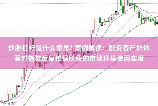 炒股杠杆是什么意思? 案例解读：配资客户群体面对指数反复拉锯阶段的市场环境使用实盘