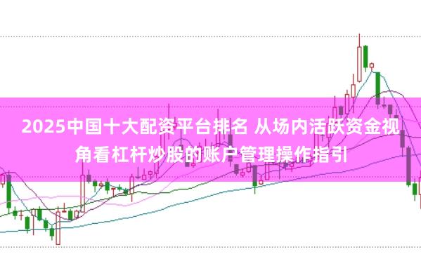 2025中国十大配资平台排名 从场内活跃资金视角看杠杆炒股的账户管理操作指引