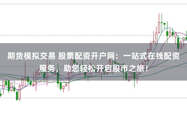 期货模拟交易 股票配资开户网：一站式在线配资服务，助您轻松开启股市之旅！