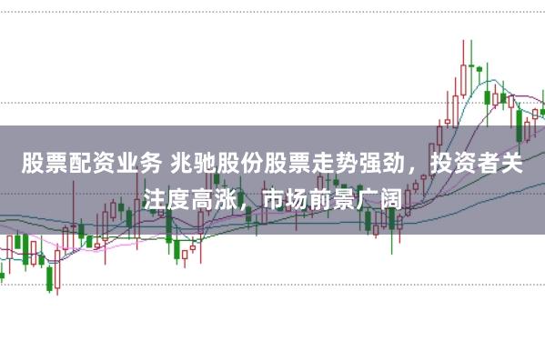 股票配资业务 兆驰股份股票走势强劲,投资者关注度高涨,市场前景广阔