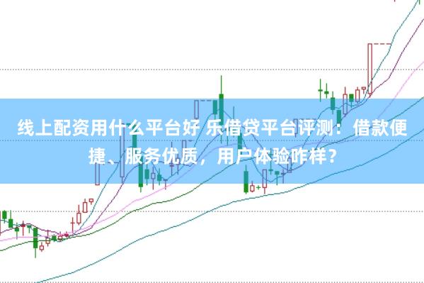 线上配资用什么平台好 乐借贷平台评测:借款便捷、服务优质,用户体验咋样?