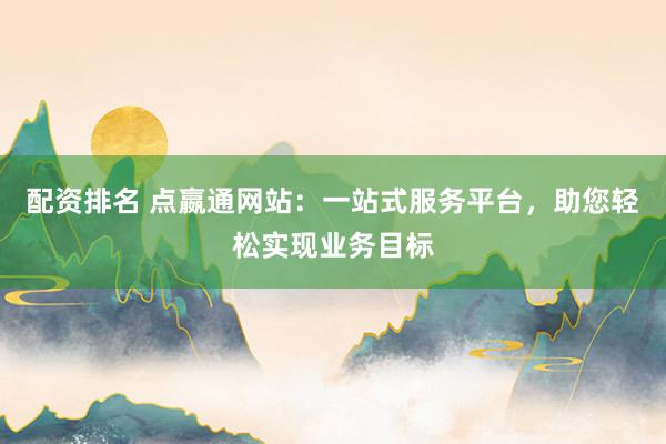 配资排名 点嬴通网站:一站式服务平台,助您轻松实现业务目标