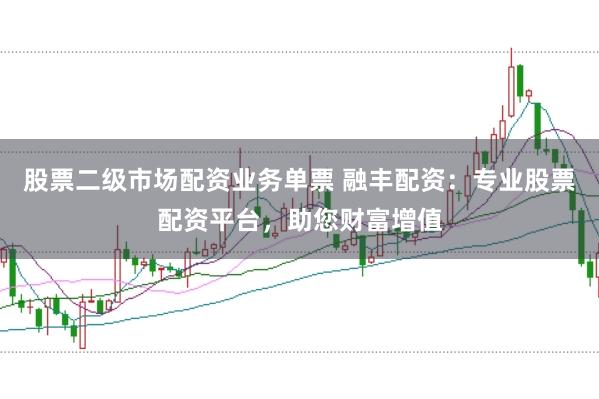 股票二级市场配资业务单票 融丰配资：专业股票配资平台，助您财富增值