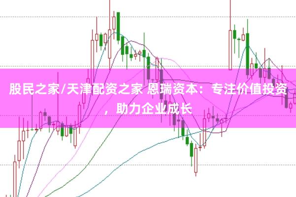 股民之家/天津配资之家 恩瑞资本:专注价值投资,助力企业成长