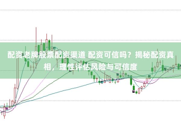 配资老牌股票配资渠道 配资可信吗?揭秘配资真相,理性评估风险与可信度