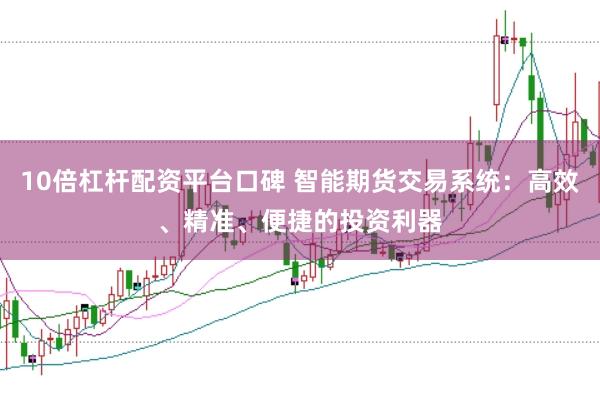 10倍杠杆配资平台口碑 智能期货交易系统:高效、精准、便捷的投资利器