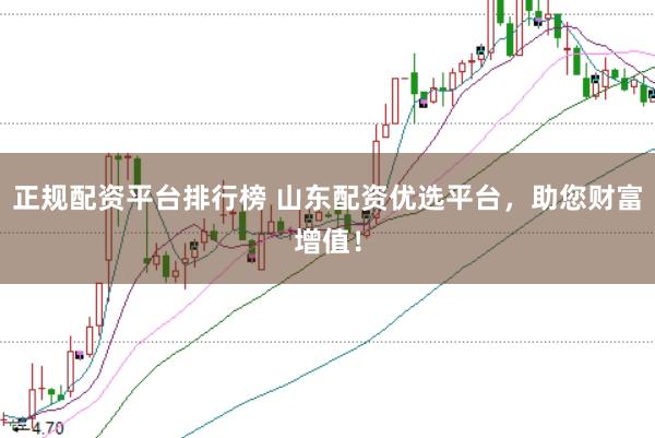 正规配资平台排行榜 山东配资优选平台，助您财富增值！