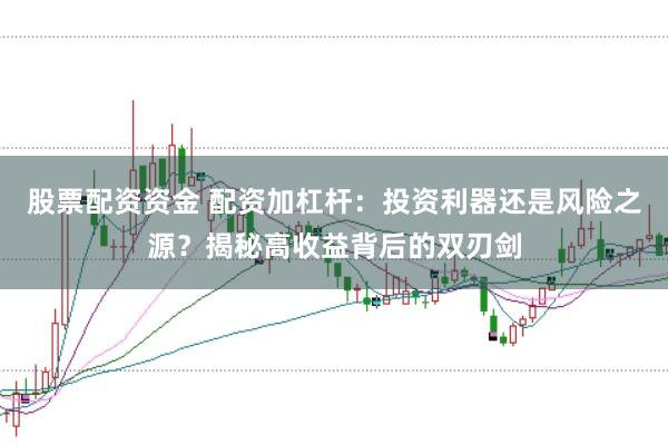 股票配资资金 配资加杠杆：投资利器还是风险之源？揭秘高收益背后的双刃剑
