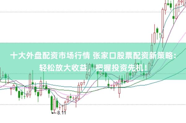 十大外盘配资市场行情 张家口股票配资新策略：轻松放大收益，把握投资先机！