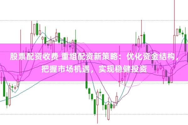 股票配资收费 重组配资新策略:优化资金结构,把握市场机遇,实现稳健投资